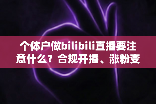 个体户做bilibili直播要注意什么?合规开播、涨粉变现全流程指南 个体户做bilibili直播要注意什么?合规开播、涨粉变现全流程指南