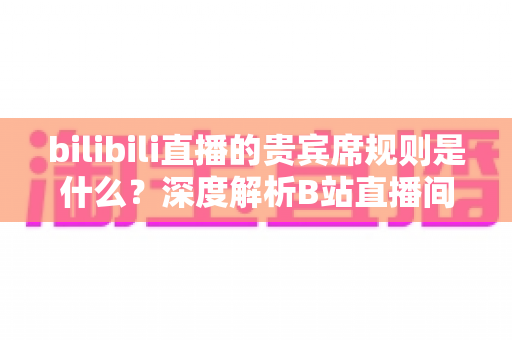 bilibili直播的贵宾席规则是什么？深度解析B站直播间贵宾席机制、专属权益与上席全攻略