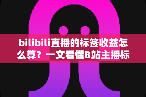 bilibili直播的标签收益怎么算？一文看懂B站主播标签收益规则与提升技巧