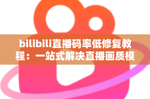 bilibili直播码率低修复教程：一站式解决直播画质模糊、画面卡顿的完整优化指南