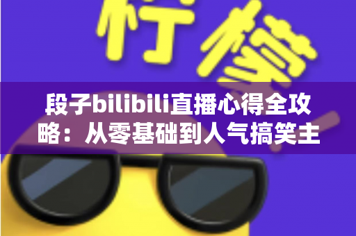 段子bilibili直播心得全攻略：从零基础到人气搞笑主播的实战经验分享