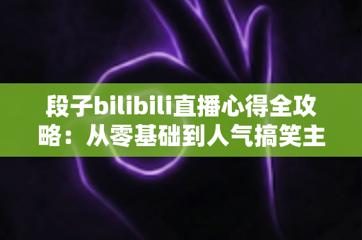 段子bilibili直播心得全攻略：从零基础到人气搞笑主播的实战经验分享