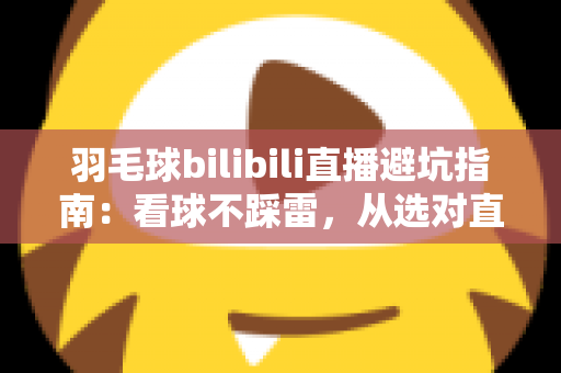 羽毛球bilibili直播避坑指南:看球不踩雷,从选对直播间到防骗防坑的全方位实用攻略 羽毛球bilibili直播避坑指南:看球不踩雷,从选对直播间到防骗防坑的全方位实用攻略