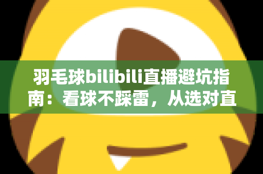 羽毛球bilibili直播避坑指南:看球不踩雷,从选对直播间到防骗防坑的全方位实用攻略 羽毛球bilibili直播避坑指南:看球不踩雷,从选对直播间到防骗防坑的全方位实用攻略