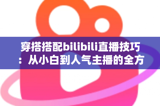 穿搭搭配bilibili直播技巧：从小白到人气主播的全方位实战指南
