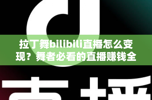 拉丁舞bilibili直播怎么变现？舞者必看的直播赚钱全攻略