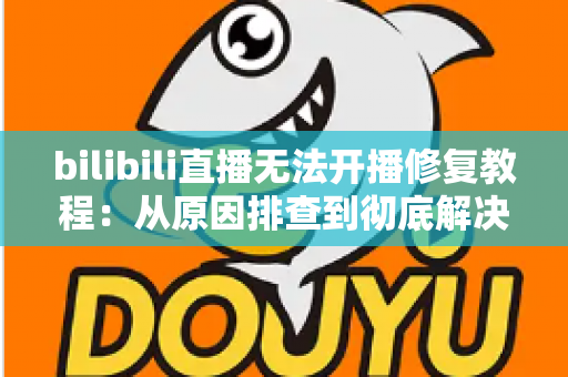 bilibili直播无法开播修复教程:从原因排查到彻底解决的完整指南 bilibili直播无法开播修复教程:从原因排查到彻底解决的完整指南