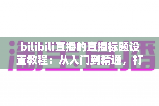 bilibili直播的直播标题设置教程:从入门到精通,打造高点击率直播间的完整指南 bilibili直播的直播标题设置教程:从入门到精通,打造高点击率直播间的完整指南