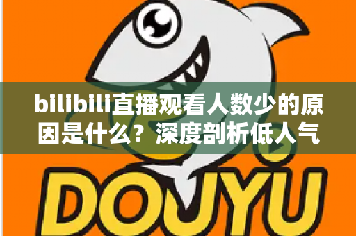 bilibili直播观看人数少的原因是什么?深度剖析低人气根源与快速提升直播间热度的实用指南 bilibili直播观看人数少的原因是什么?深度剖析低人气根源与快速提升直播间热度的实用指南