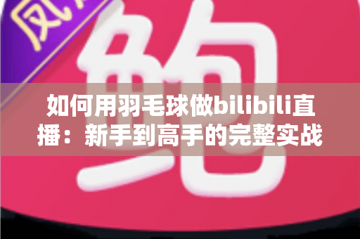 如何用羽毛球做bilibili直播：新手到高手的完整实战指南