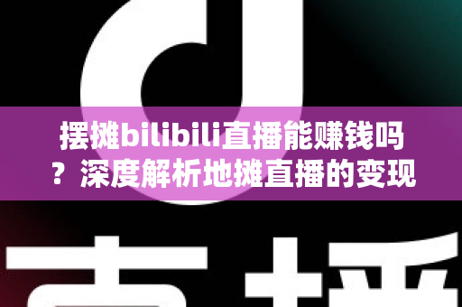摆摊bilibili直播能赚钱吗?深度解析地摊直播的变现真相与实操指南 摆摊bilibili直播能赚钱吗?深度解析地摊直播的变现真相与实操指南