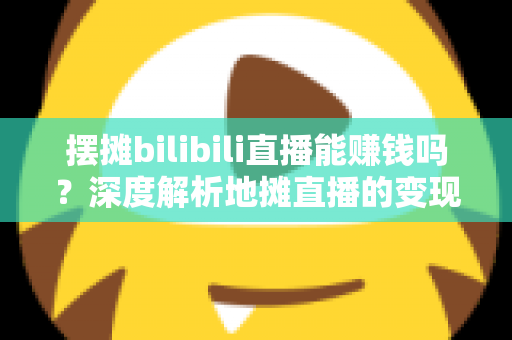 摆摊bilibili直播能赚钱吗?深度解析地摊直播的变现真相与实操指南 摆摊bilibili直播能赚钱吗?深度解析地摊直播的变现真相与实操指南