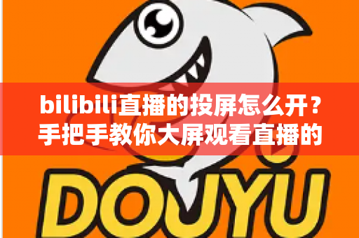 bilibili直播的投屏怎么开?手把手教你大屏观看直播的完整攻略 bilibili直播的投屏怎么开?手把手教你大屏观看直播的完整攻略