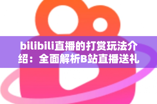 bilibili直播的打赏玩法介绍：全面解析B站直播送礼机制与互动技巧