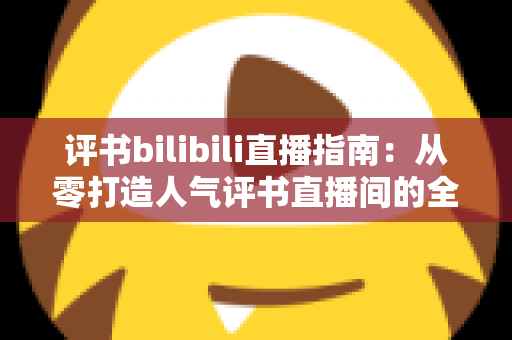 评书bilibili直播指南：从零打造人气评书直播间的全流程实操手册