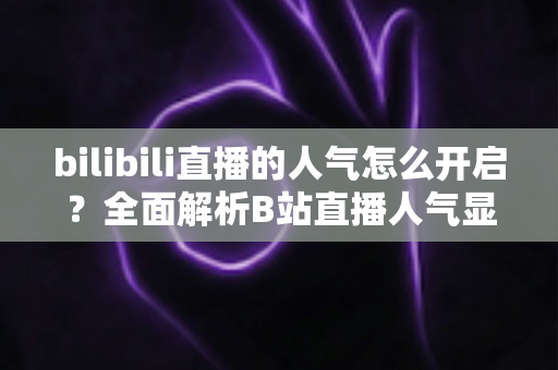bilibili直播的人气怎么开启？全面解析B站直播人气显示与提升攻略