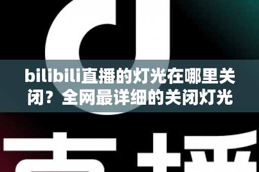 bilibili直播的灯光在哪里关闭？全网最详细的关闭灯光操作指南与常见问题解析