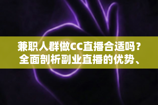 兼职人群做CC直播合适吗?全面剖析副业直播的优势、挑战与实战建议 兼职人群做CC直播合适吗?全面剖析副业直播的优势、挑战与实战建议