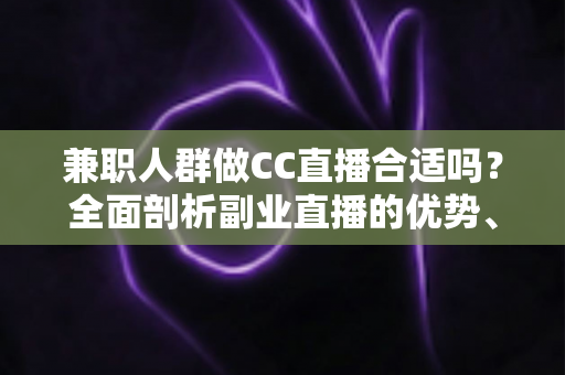 兼职人群做CC直播合适吗？全面剖析副业直播的优势、挑战与实战建议