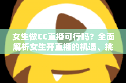 女生做CC直播可行吗?全面解析女生开直播的机遇、挑战与实战指南 女生做CC直播可行吗?全面解析女生开直播的机遇、挑战与实战指南