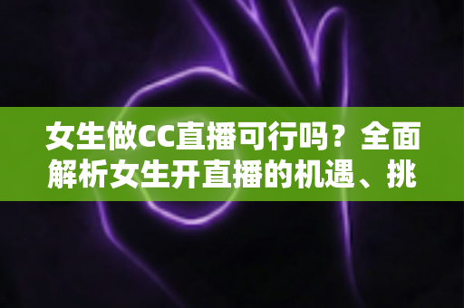女生做CC直播可行吗?全面解析女生开直播的机遇、挑战与实战指南 女生做CC直播可行吗?全面解析女生开直播的机遇、挑战与实战指南