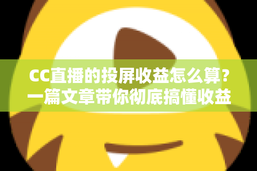 CC直播的投屏收益怎么算?一篇文章带你彻底搞懂收益规则与提现技巧 CC直播的投屏收益怎么算?一篇文章带你彻底搞懂收益规则与提现技巧