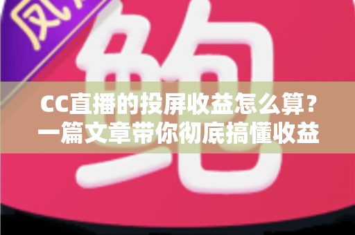 CC直播的投屏收益怎么算?一篇文章带你彻底搞懂收益规则与提现技巧 CC直播的投屏收益怎么算?一篇文章带你彻底搞懂收益规则与提现技巧