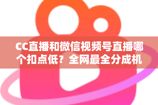 CC直播和微信视频号直播哪个扣点低？全网最全分成机制解析，助你选对平台收益最大化