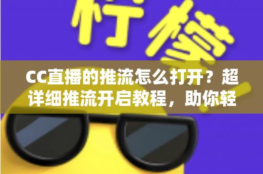 CC直播的推流怎么打开?超详细推流开启教程,助你轻松开启高清直播之旅 CC直播的推流怎么打开?超详细推流开启教程,助你轻松开启高清直播之旅