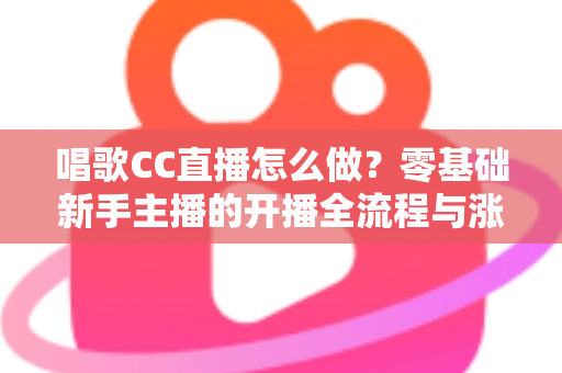 唱歌CC直播怎么做？零基础新手主播的开播全流程与涨粉实战攻略