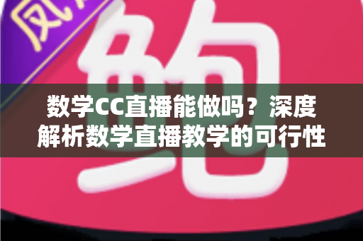 数学CC直播能做吗？深度解析数学直播教学的可行性、操作步骤与变现思路