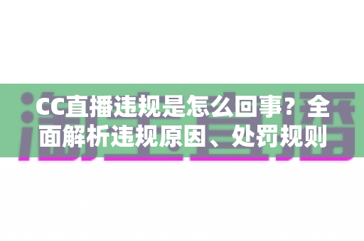 CC直播违规是怎么回事？全面解析违规原因、处罚规则与主播避坑指南