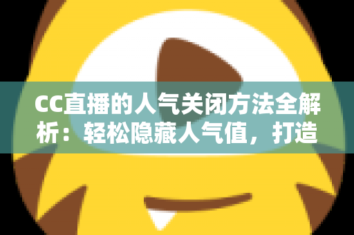 CC直播的人气关闭方法全解析:轻松隐藏人气值,打造更专注的直播体验 CC直播的人气关闭方法全解析:轻松隐藏人气值,打造更专注的直播体验