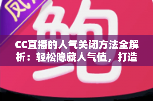 CC直播的人气关闭方法全解析:轻松隐藏人气值,打造更专注的直播体验 CC直播的人气关闭方法全解析:轻松隐藏人气值,打造更专注的直播体验