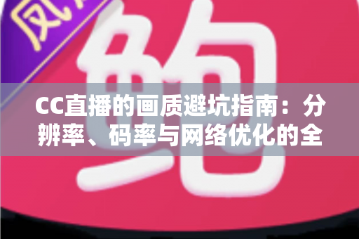 CC直播的画质避坑指南：分辨率、码率与网络优化的全方位解析