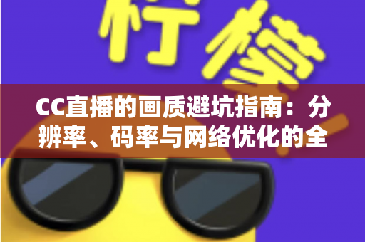 CC直播的画质避坑指南：分辨率、码率与网络优化的全方位解析