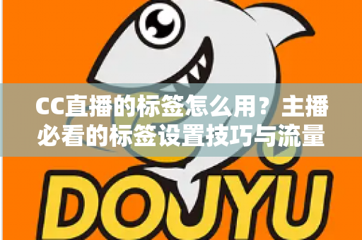 CC直播的标签怎么用?主播必看的标签设置技巧与流量提升全攻略 CC直播的标签怎么用?主播必看的标签设置技巧与流量提升全攻略