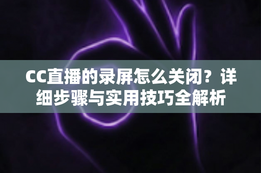 CC直播的录屏怎么关闭?详细步骤与实用技巧全解析 CC直播的录屏怎么关闭?详细步骤与实用技巧全解析