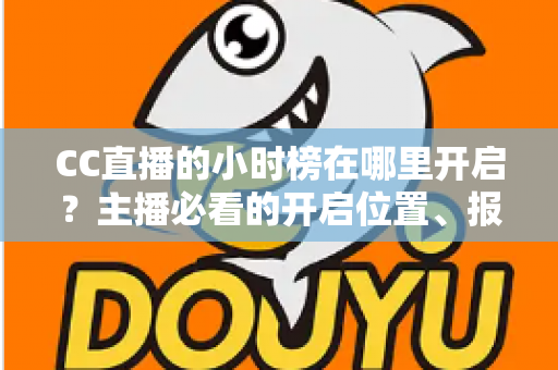 CC直播的小时榜在哪里开启?主播必看的开启位置、报名步骤与冲榜技巧全攻略 CC直播的小时榜在哪里开启?主播必看的开启位置、报名步骤与冲榜技巧全攻略