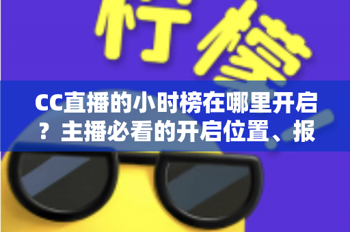 CC直播的小时榜在哪里开启?主播必看的开启位置、报名步骤与冲榜技巧全攻略 CC直播的小时榜在哪里开启?主播必看的开启位置、报名步骤与冲榜技巧全攻略