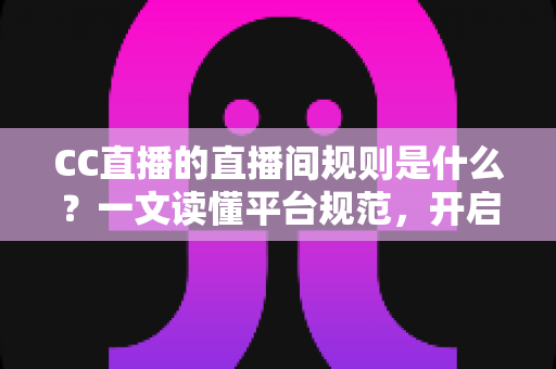 CC直播的直播间规则是什么？一文读懂平台规范，开启安全顺畅的直播体验