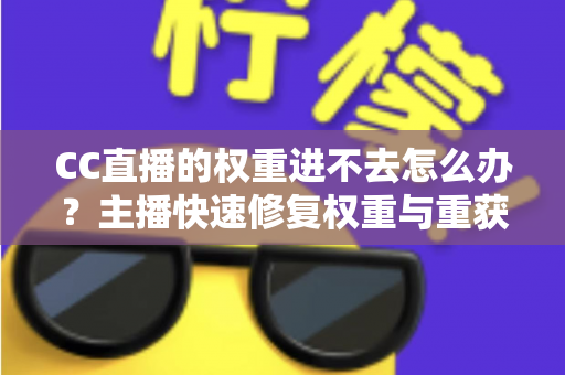 CC直播的权重进不去怎么办？主播快速修复权重与重获流量扶持的完整指南