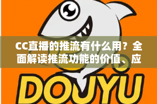 CC直播的推流有什么用?全面解读推流功能的价值、应用场景与操作指南 CC直播的推流有什么用?全面解读推流功能的价值、应用场景与操作指南