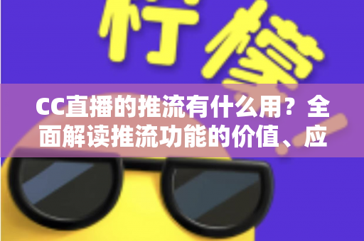 CC直播的推流有什么用?全面解读推流功能的价值、应用场景与操作指南 CC直播的推流有什么用?全面解读推流功能的价值、应用场景与操作指南