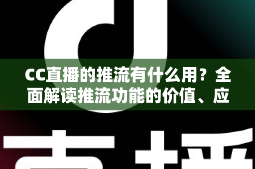 CC直播的推流有什么用？全面解读推流功能的价值、应用场景与操作指南