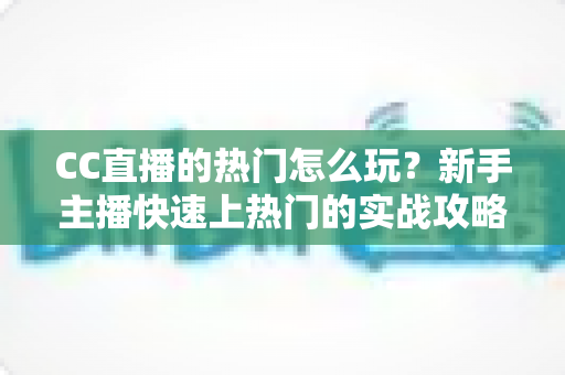CC直播的热门怎么玩？新手主播快速上热门的实战攻略全解析