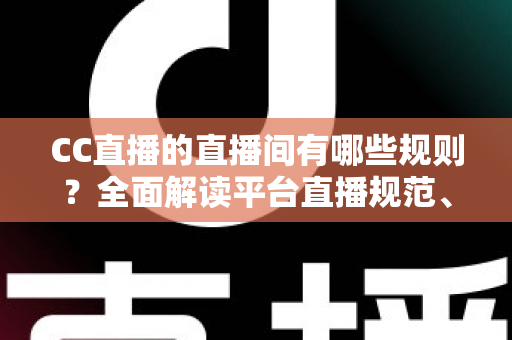 CC直播的直播间有哪些规则？全面解读平台直播规范、违规处罚与合规开播指南