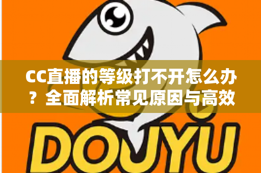 CC直播的等级打不开怎么办？全面解析常见原因与高效解决方法