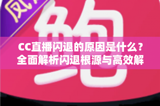 CC直播闪退的原因是什么？全面解析闪退根源与高效解决方法