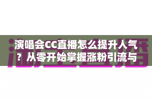 演唱会CC直播怎么提升人气?从零开始掌握涨粉引流与互动运营的全攻略 演唱会CC直播怎么提升人气?从零开始掌握涨粉引流与互动运营的全攻略